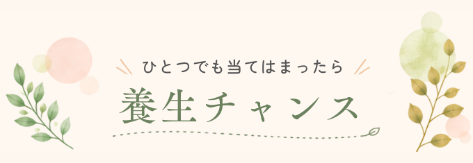 ひとつでも当てはまったら 養生チャンス