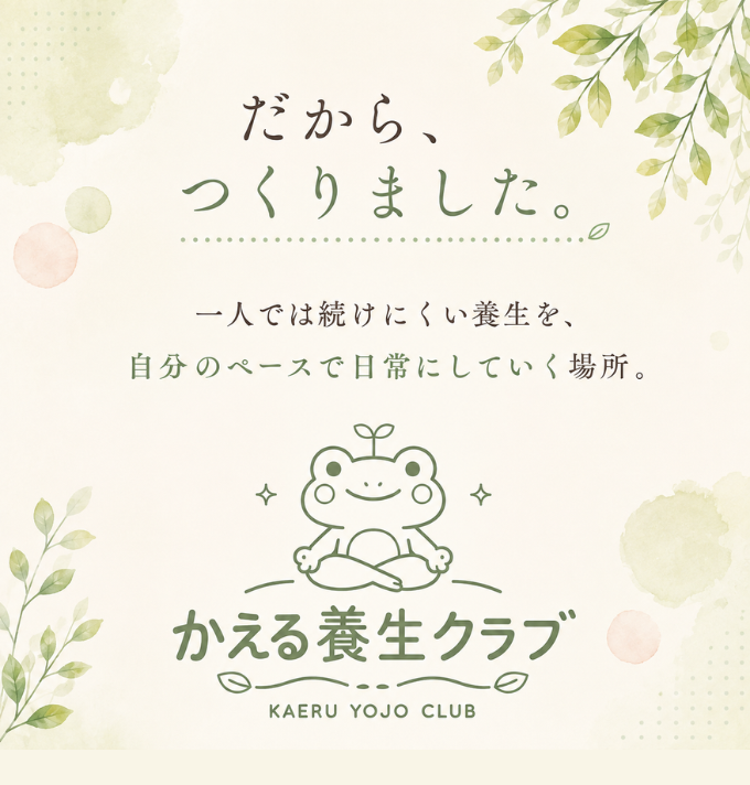 だから、つくりました。一人では続けにくい養生を、自分のペースで日常にしていく場所。かえる養生クラブ